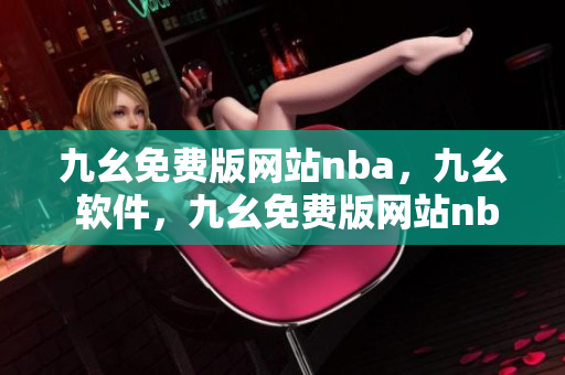 九幺免费版网站nba，九幺 软件，九幺免费版网站nba下载，九幺 软件下载，九幺免费版下载----eKQZGLRlw8IK