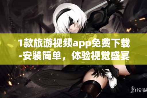 1款旅游视频app免费下载-安装简单，体验视觉盛宴