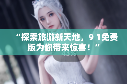“探索旅游新天地，9 1免费版为你带来惊喜！”