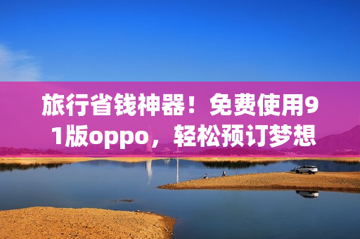 旅行省钱神器！免费使用9 1版oppo，轻松预订梦想旅程！