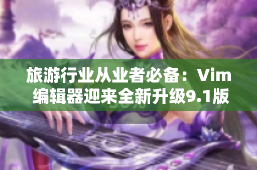 旅游行业从业者必备：Vim 编辑器迎来全新升级9.1版本