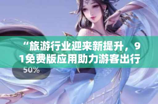 “旅游行业迎来新提升，9 1免费版应用助力游客出行”