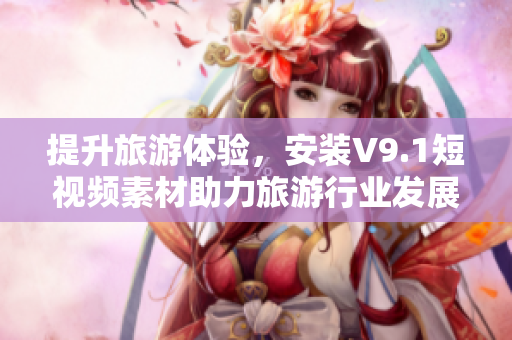 提升旅游体验，安装V9.1短视频素材助力旅游行业发展