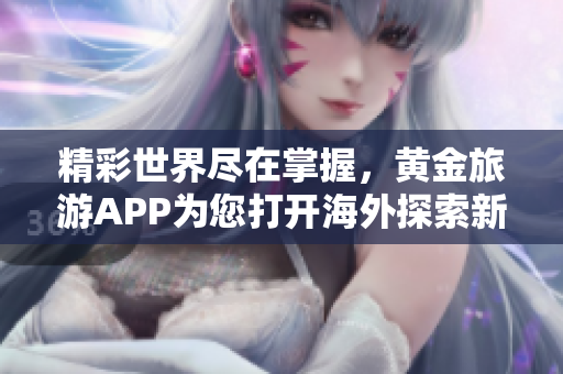 精彩世界尽在掌握，黄金旅游APP为您打开海外探索新体验