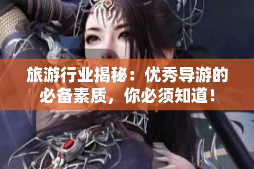 旅游行业揭秘：优秀导游的必备素质，你必须知道！