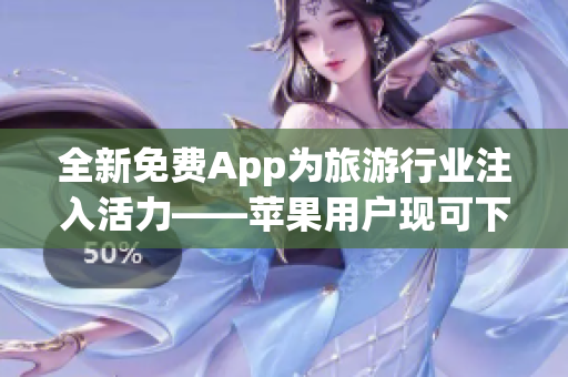 全新免费App为旅游行业注入活力——苹果用户现可下载9 1免费版
