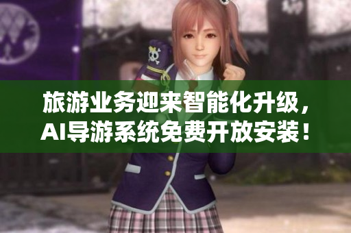 旅游业务迎来智能化升级，AI导游系统免费开放安装！