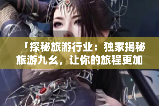 「探秘旅游行业：独家揭秘旅游九幺，让你的旅程更加刺激畅想！」