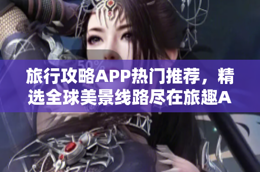 旅行攻略APP热门推荐，精选全球美景线路尽在旅趣APP！