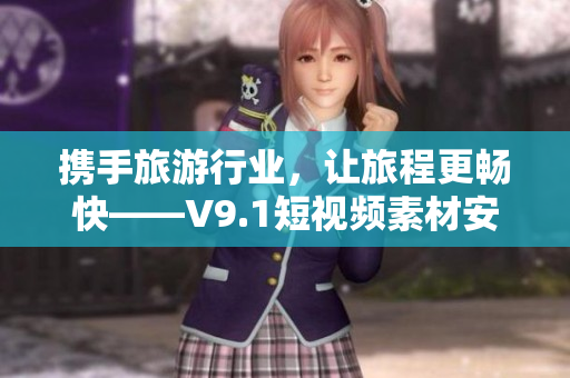 携手旅游行业，让旅程更畅快——V9.1短视频素材安装奖励计划
