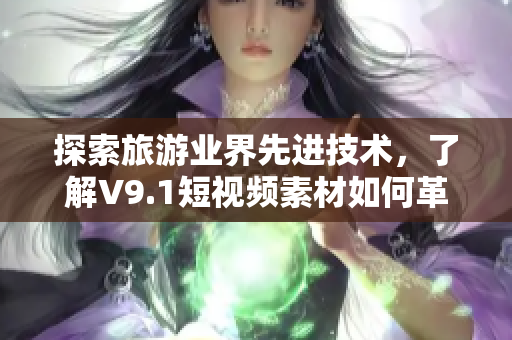 探索旅游业界先进技术，了解V9.1短视频素材如何革新旅游行业