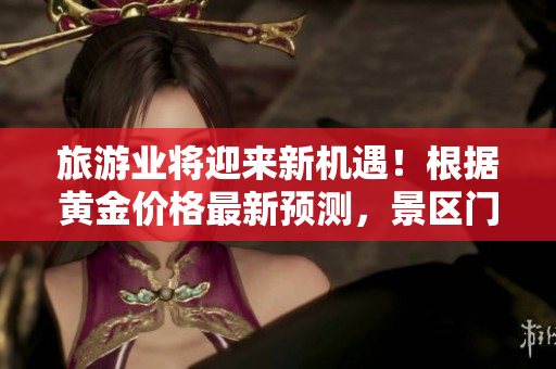 旅游业将迎来新机遇！根据黄金价格最新预测，景区门票或将降价促销