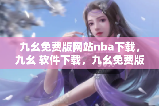九幺免费版网站nba下载，九幺 软件下载，九幺免费版下载，九幺短视频软件安装免费版，九幺破解下载键接----ftO2NVcxle7K