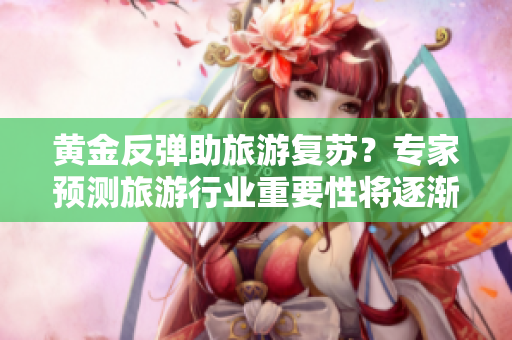 黄金反弹助旅游复苏？专家预测旅游行业重要性将逐渐提升