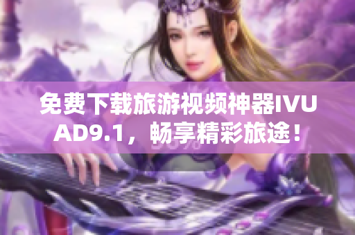 免费下载旅游视频神器IVUAD9.1，畅享精彩旅途！