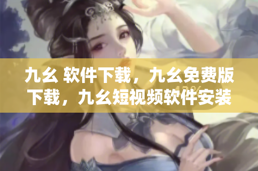 九幺 软件下载，九幺免费版下载，九幺短视频软件安装免费版，九幺破解下载键接，九幺软件下载安装----KQJtzzeKVvDF