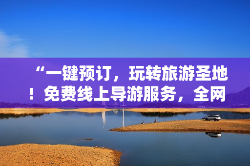 “一键预订，玩转旅游圣地！免费线上导游服务，全网抢购！”