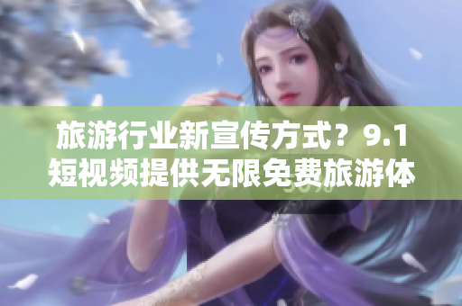 旅游行业新宣传方式？9.1短视频提供无限免费旅游体验！