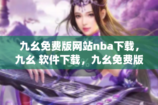 九幺免费版网站nba下载，九幺 软件下载，九幺免费版下载，九幺短视频软件安装免费版，九幺破解下载键接----sEXnqswI5Jgu