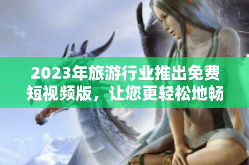 2023年旅游行业推出免费短视频版，让您更轻松地畅游世界！