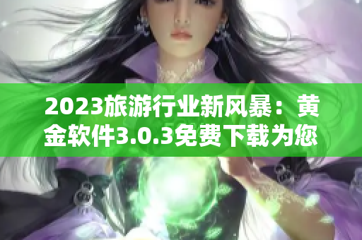 2023旅游行业新风暴：黄金软件3.0.3免费下载为您打造完美出游体验