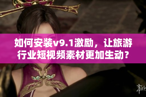 如何安装v9.1激励，让旅游行业短视频素材更加生动？