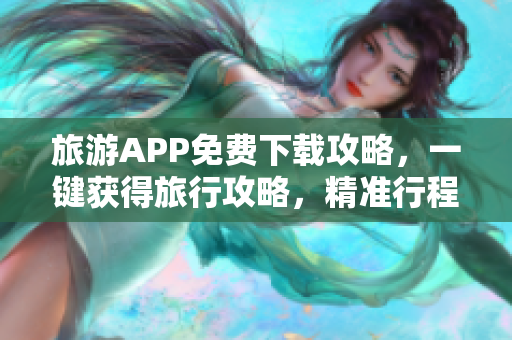 旅游APP免费下载攻略，一键获得旅行攻略，精准行程规划！