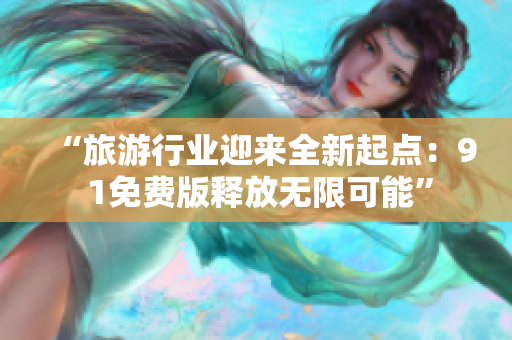 “旅游行业迎来全新起点：9 1免费版释放无限可能”