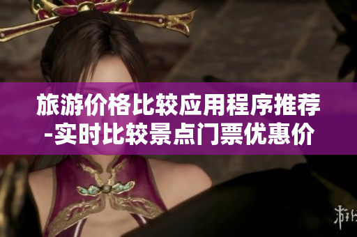 旅游价格比较应用程序推荐-实时比较景点门票优惠价