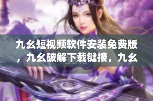 九幺短视频软件安装免费版，九幺破解下载键接，九幺软件下载安装，九幺下载，九幺免费版下载安装----cTREby2pXUQm