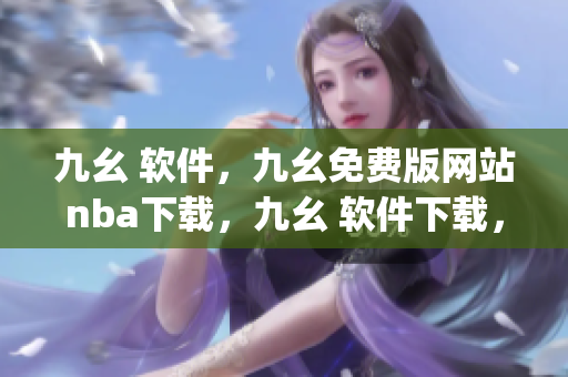 九幺 软件，九幺免费版网站nba下载，九幺 软件下载，九幺免费版下载，九幺短视频软件安装免费版----qUPaIDq4OFiZ