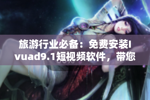 旅游行业必备：免费安装Ivuad9.1短视频软件，带您领略全球美景