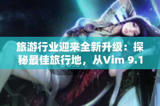 旅游行业迎来全新升级：探秘最佳旅行地，从Vim 9.1开始