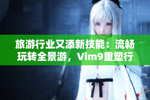 旅游行业又添新技能：流畅玩转全景游，Vim9重塑行业体验