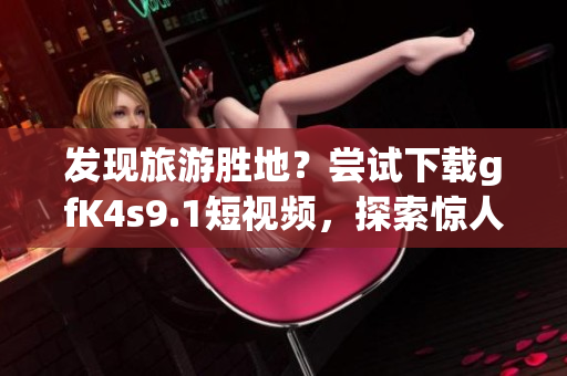 发现旅游胜地？尝试下载gfK4s9.1短视频，探索惊人之旅！