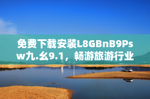 免费下载安装L8GBnB9Psw九.幺9.1，畅游旅游行业