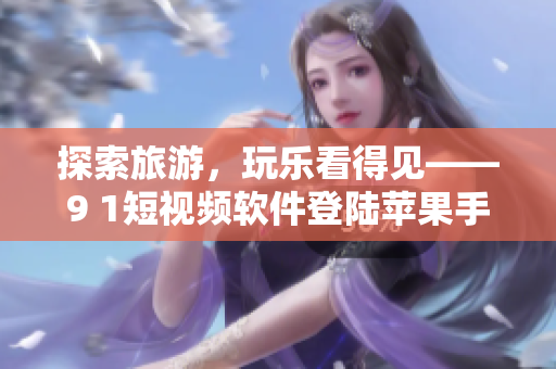 探索旅游，玩乐看得见——9 1短视频软件登陆苹果手机