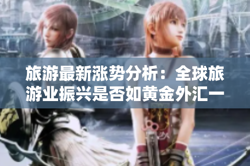 旅游最新涨势分析：全球旅游业振兴是否如黄金外汇一般？