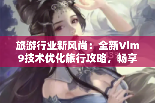 旅游行业新风尚：全新Vim9技术优化旅行攻略，畅享流畅自如的旅游体验