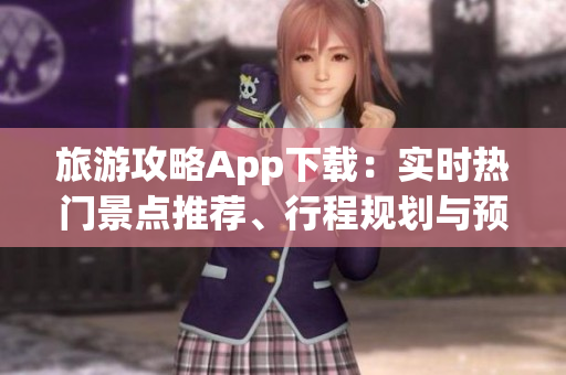旅游攻略App下载：实时热门景点推荐、行程规划与预订