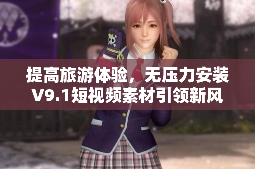 提高旅游体验，无压力安装V9.1短视频素材引领新风尚