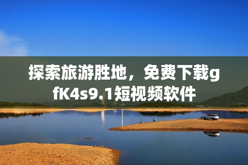 探索旅游胜地，免费下载gfK4s9.1短视频软件