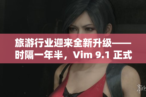 旅游行业迎来全新升级——时隔一年半，Vim 9.1 正式发布