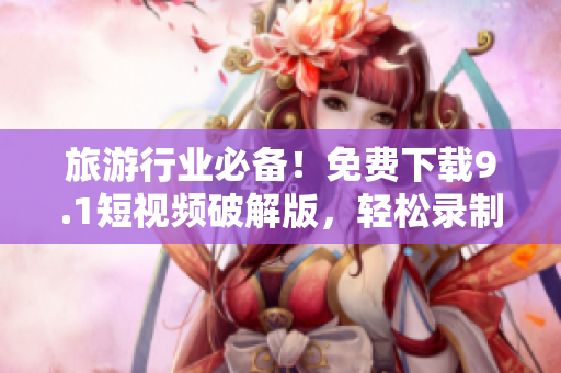 旅游行业必备！免费下载9.1短视频破解版，轻松录制精美旅游视频！