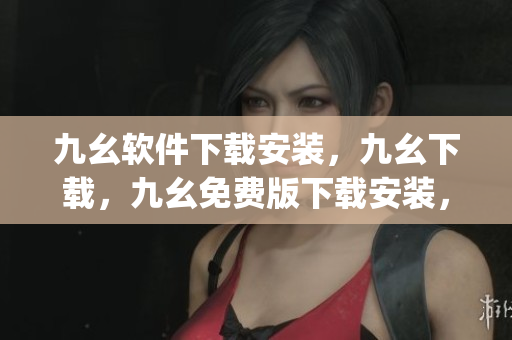 九幺软件下载安装，九幺下载，九幺免费版下载安装，九幺免费版网站nba，九幺 软件----BGq2JZD4zbq8