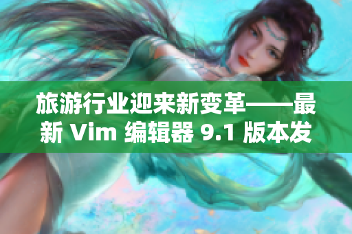 旅游行业迎来新变革——最新 Vim 编辑器 9.1 版本发布