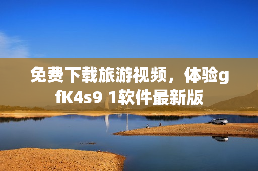免费下载旅游视频，体验gfK4s9 1软件最新版