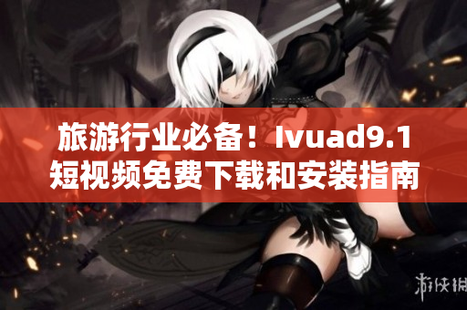 旅游行业必备！Ivuad9.1短视频免费下载和安装指南