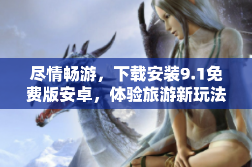 尽情畅游，下载安装9.1免费版安卓，体验旅游新玩法！