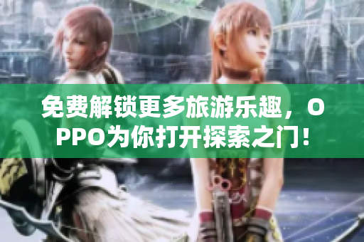 免费解锁更多旅游乐趣，OPPO为你打开探索之门！